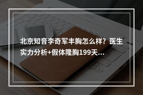 北京知音李奇军丰胸怎么样？医生实力分析+假体隆胸199天果来啦~