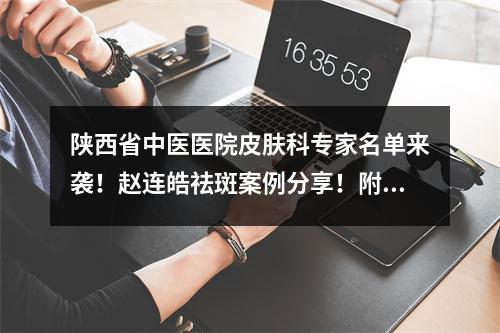 陕西省中医医院皮肤科专家名单来袭！赵连皓祛斑案例分享！附价格表