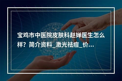 宝鸡市中医院皮肤科赵婵医生怎么样？简介资料_激光祛痘_价目表2021