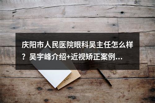 庆阳市人民医院眼科吴主任怎么样？吴宇峰介绍+近视矫正案例+价格表