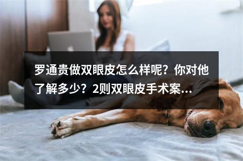 罗通贵做双眼皮怎么样呢？你对他了解多少？2则双眼皮手术案例分享！