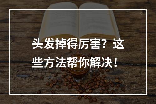 头发掉得厉害？这些方法帮你解决！