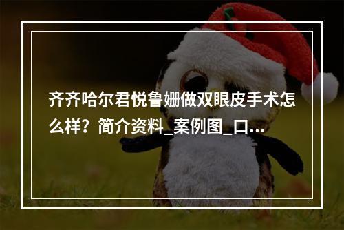 齐齐哈尔君悦鲁姗做双眼皮手术怎么样？简介资料_案例图_口碑