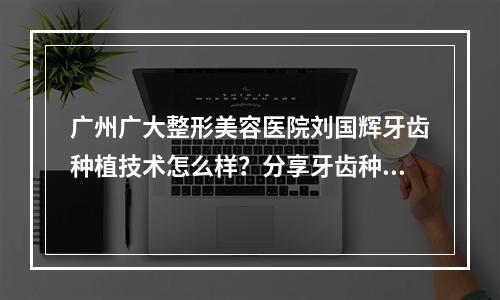 广州广大整形美容医院刘国辉牙齿种植技术怎么样？分享牙齿种植真实过程