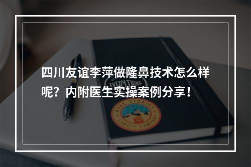 四川友谊李萍做隆鼻技术怎么样呢？内附医生实操案例分享！