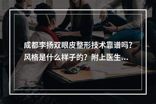 成都李扬双眼皮整形技术靠谱吗？风格是什么样子的？附上医生基本信息