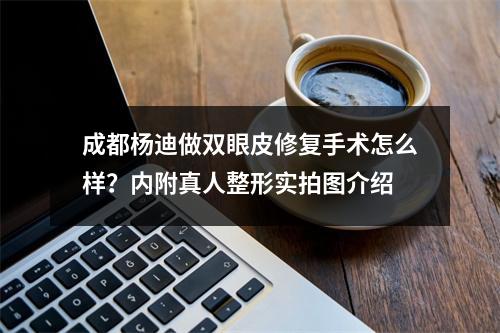 成都杨迪做双眼皮修复手术怎么样？内附真人整形实拍图介绍