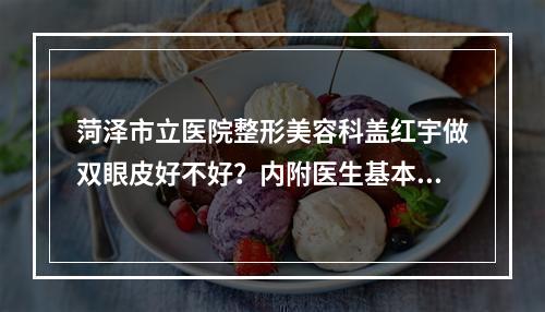 菏泽市立医院整形美容科盖红宇做双眼皮好不好？内附医生基本信息分享