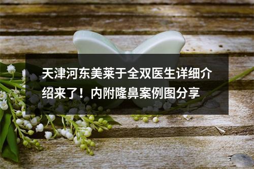 天津河东美莱于全双医生详细介绍来了！内附隆鼻案例图分享