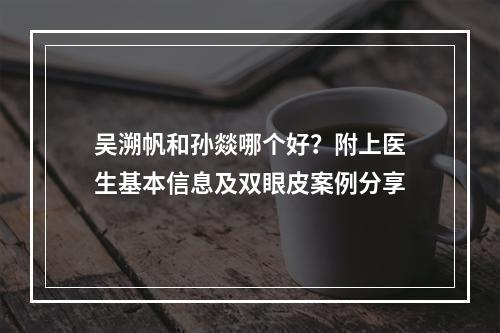 吴溯帆和孙燚哪个好？附上医生基本信息及双眼皮案例分享