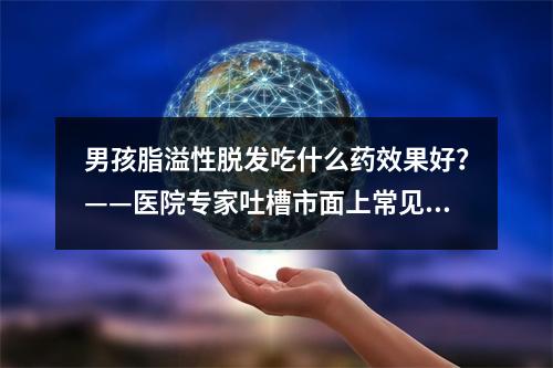 男孩脂溢性脱发吃什么药效果好？——医院专家吐槽市面上常见脱发药