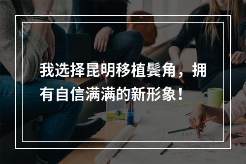 我选择昆明移植鬓角，拥有自信满满的新形象！