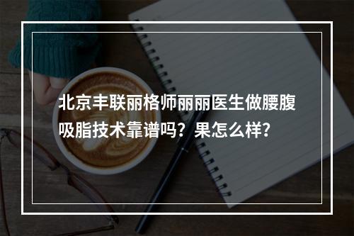 北京丰联丽格师丽丽医生做腰腹吸脂技术靠谱吗？果怎么样？