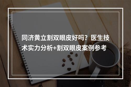 同济黄立割双眼皮好吗？医生技术实力分析+割双眼皮案例参考