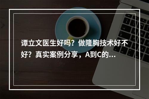 谭立文医生好吗？做隆胸技术好不好？真实案例分享，A到C的喜悦~