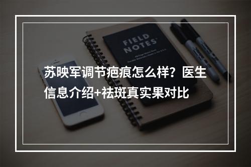 苏映军调节疤痕怎么样？医生信息介绍+祛斑真实果对比