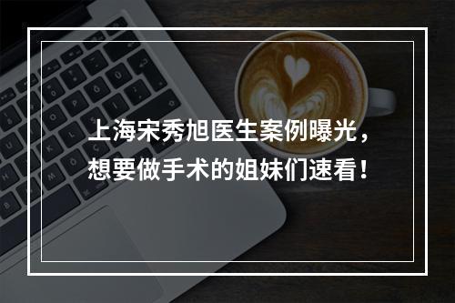 上海宋秀旭医生案例曝光，想要做手术的姐妹们速看！