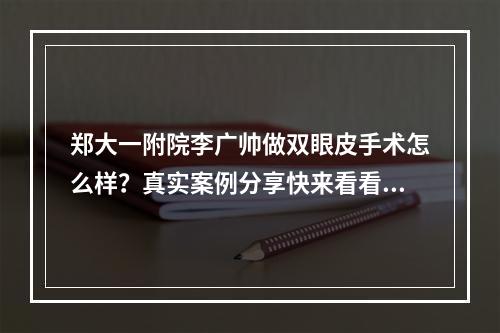 郑大一附院李广帅做双眼皮手术怎么样？真实案例分享快来看看吧！