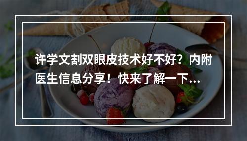 许学文割双眼皮技术好不好？内附医生信息分享！快来了解一下吧！