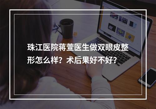 珠江医院蒋萱医生做双眼皮整形怎么样？术后果好不好？