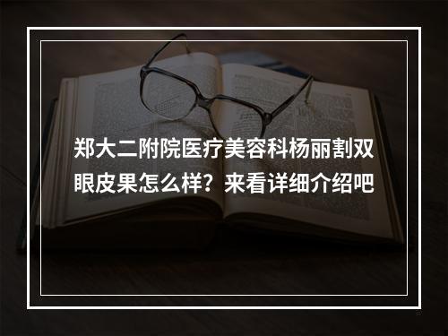 郑大二附院医疗美容科杨丽割双眼皮果怎么样？来看详细介绍吧