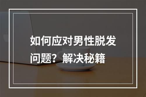 如何应对男性脱发问题？解决秘籍