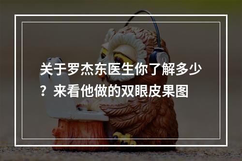 关于罗杰东医生你了解多少？来看他做的双眼皮果图