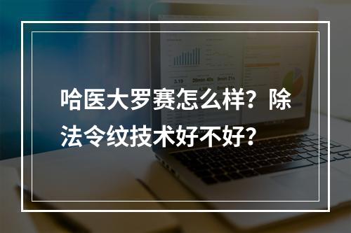 哈医大罗赛怎么样？除法令纹技术好不好？