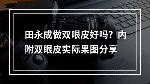 田永成做双眼皮好吗？内附双眼皮实际果图分享