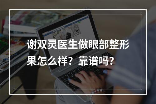 谢双灵医生做眼部整形果怎么样？靠谱吗？