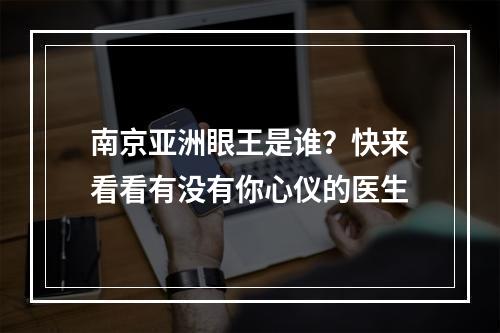 南京亚洲眼王是谁？快来看看有没有你心仪的医生