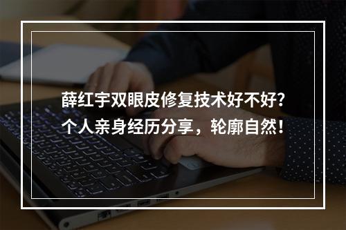 薛红宇双眼皮修复技术好不好？个人亲身经历分享，轮廓自然！