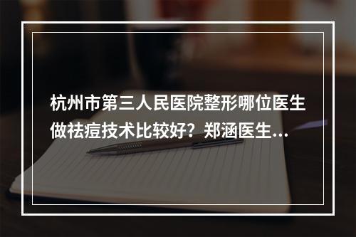 杭州市第三人民医院整形哪位医生做祛痘技术比较好？郑涵医生资料|祛痘案例