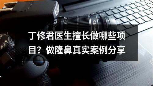 丁修君医生擅长做哪些项目？做隆鼻真实案例分享