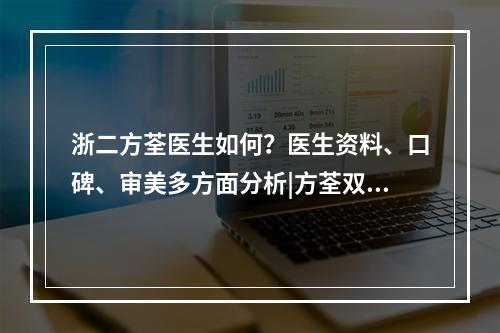 浙二方荃医生如何？医生资料、口碑、审美多方面分析|方荃双眼皮对比