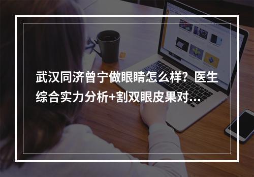 武汉同济曾宁做眼睛怎么样？医生综合实力分析+割双眼皮果对比