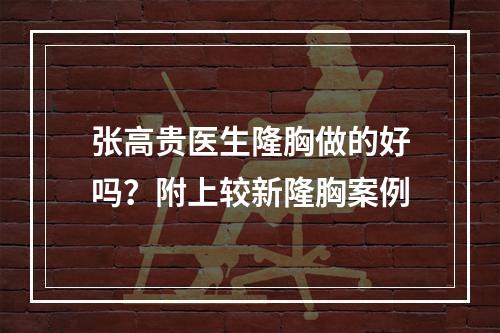 张高贵医生隆胸做的好吗？附上较新隆胸案例