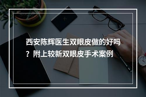 西安陈辉医生双眼皮做的好吗？附上较新双眼皮手术案例