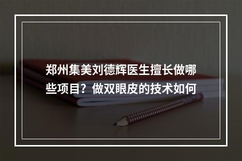 郑州集美刘德辉医生擅长做哪些项目？做双眼皮的技术如何