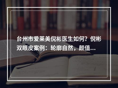 台州市爱莱美倪彬医生如何？倪彬双眼皮案例：轮廓自然，颜值提升~