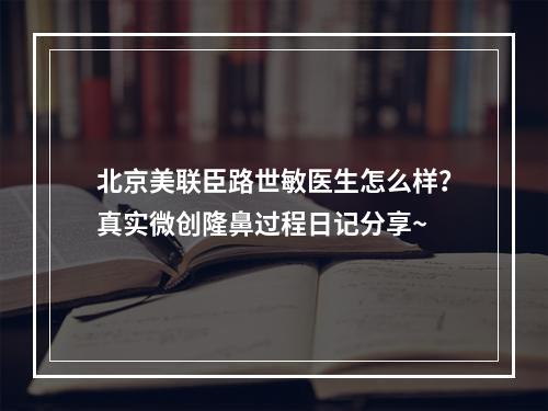 北京美联臣路世敏医生怎么样？真实微创隆鼻过程日记分享~