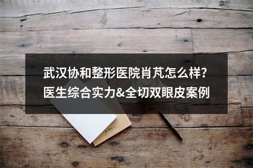 武汉协和整形医院肖芃怎么样？医生综合实力&全切双眼皮案例