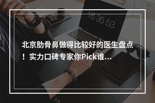 北京肋骨鼻做得比较好的医生盘点！实力口碑专家你Pick谁？列表