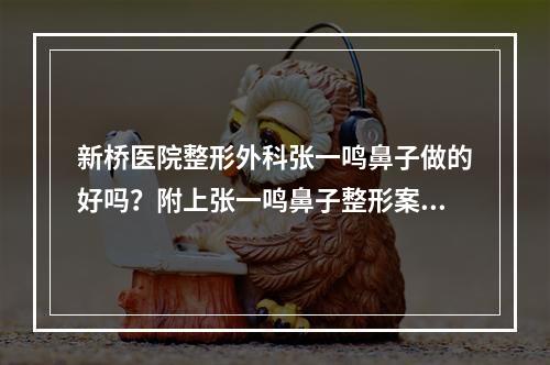 新桥医院整形外科张一鸣鼻子做的好吗？附上张一鸣鼻子整形案例