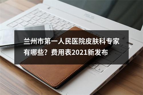 兰州市第一人民医院皮肤科专家有哪些？费用表2021新发布