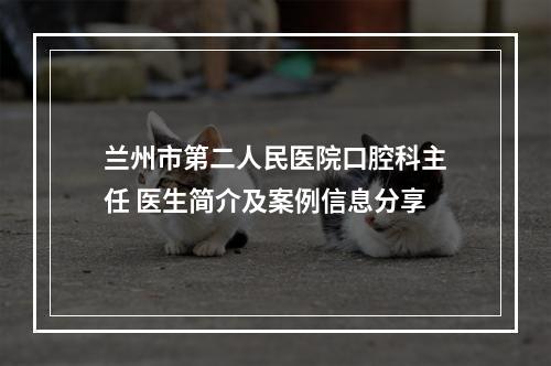 兰州市第二人民医院口腔科主任 医生简介及案例信息分享