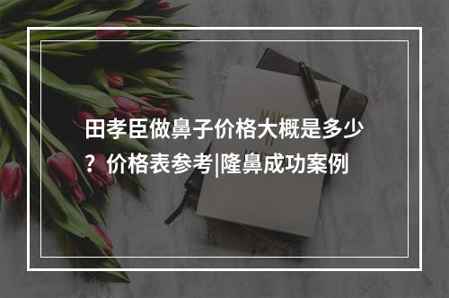 田孝臣做鼻子价格大概是多少？价格表参考|隆鼻成功案例