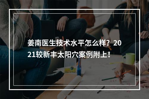 姜南医生技术水平怎么样？2021较新丰太阳穴案例附上！