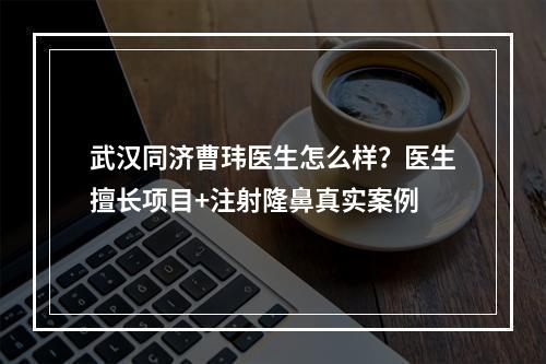 武汉同济曹玮医生怎么样？医生擅长项目+注射隆鼻真实案例