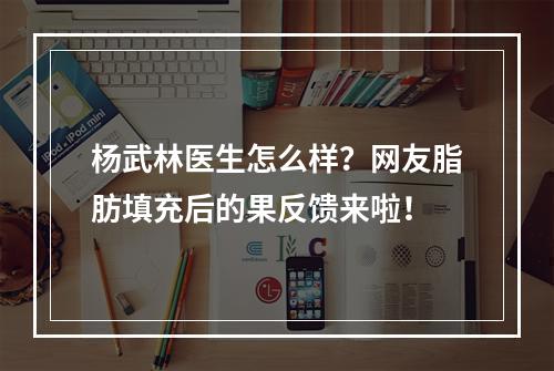 杨武林医生怎么样？网友脂肪填充后的果反馈来啦！